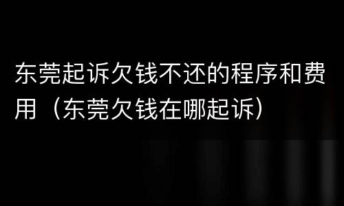 东莞起诉欠钱不还的程序和费用（东莞欠钱在哪起诉）