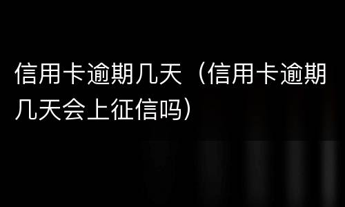 信用卡逾期几天（信用卡逾期几天会上征信吗）