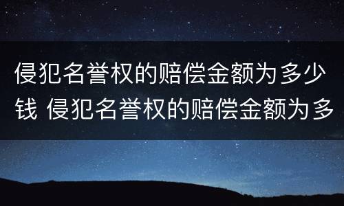 侵犯名誉权的赔偿金额为多少钱 侵犯名誉权的赔偿金额为多少钱以上