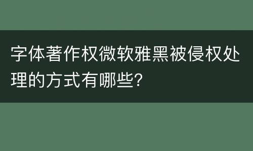 字体著作权微软雅黑被侵权处理的方式有哪些？