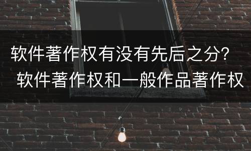 软件著作权有没有先后之分？ 软件著作权和一般作品著作权的差异是什么