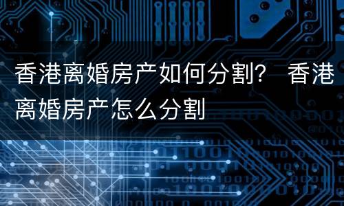 香港离婚房产如何分割？ 香港离婚房产怎么分割