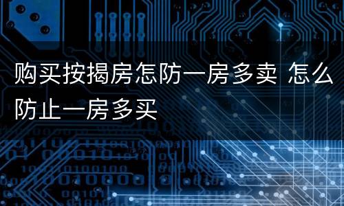 购买按揭房怎防一房多卖 怎么防止一房多买