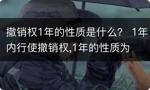 撤销权1年的性质是什么？ 1年内行使撤销权,1年的性质为