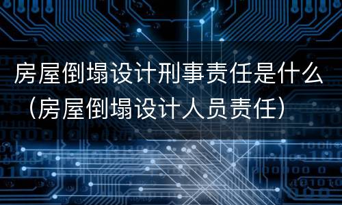 房屋倒塌设计刑事责任是什么（房屋倒塌设计人员责任）