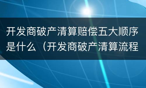 开发商破产清算赔偿五大顺序是什么（开发商破产清算流程）