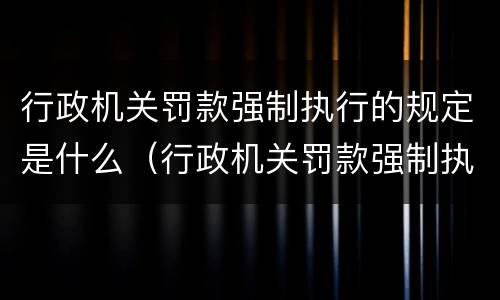 行政机关罚款强制执行的规定是什么（行政机关罚款强制执行的规定是什么时候实施）