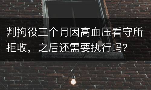 判拘役三个月因高血压看守所拒收，之后还需要执行吗？