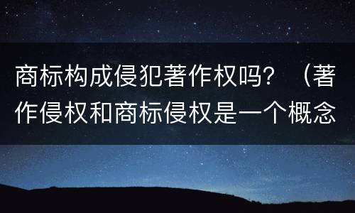 商标构成侵犯著作权吗？（著作侵权和商标侵权是一个概念吗）