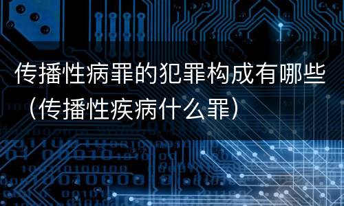 传播性病罪的犯罪构成有哪些（传播性疾病什么罪）