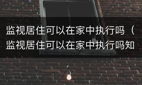监视居住可以在家中执行吗（监视居住可以在家中执行吗知乎）