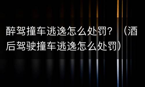 醉驾撞车逃逸怎么处罚？（酒后驾驶撞车逃逸怎么处罚）