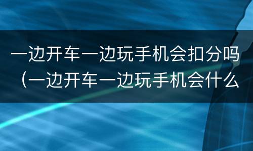 一边开车一边玩手机会扣分吗（一边开车一边玩手机会什么结果）