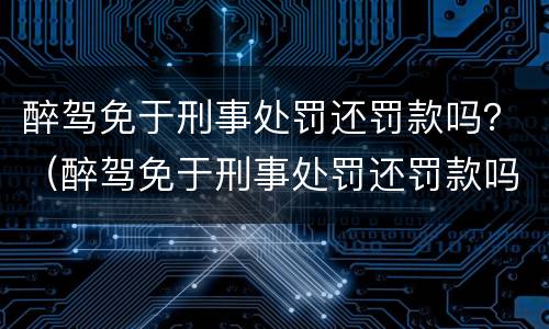 醉驾免于刑事处罚还罚款吗？（醉驾免于刑事处罚还罚款吗多少钱）