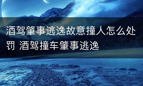 酒驾肇事逃逸故意撞人怎么处罚 酒驾撞车肇事逃逸