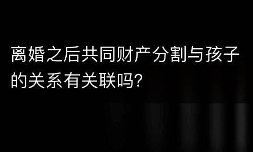 离婚之后共同财产分割与孩子的关系有关联吗？