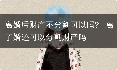离婚后财产不分割可以吗？ 离了婚还可以分割财产吗