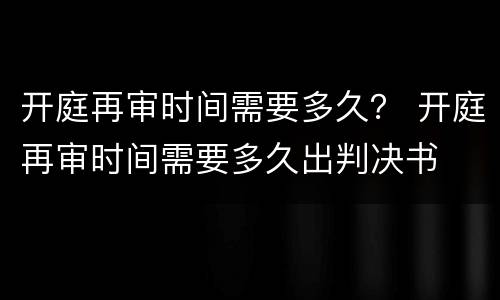 开庭再审时间需要多久？ 开庭再审时间需要多久出判决书
