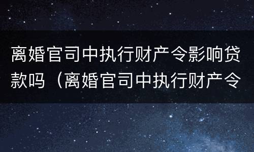 离婚官司中执行财产令影响贷款吗（离婚官司中执行财产令影响贷款吗知乎）
