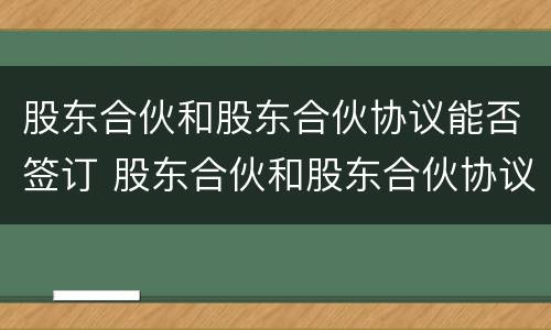 股东合伙和股东合伙协议能否签订 股东合伙和股东合伙协议能否签订无效合同