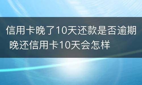 信用卡晚了10天还款是否逾期 晚还信用卡10天会怎样
