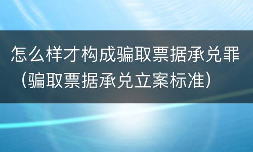 怎么样才构成骗取票据承兑罪（骗取票据承兑立案标准）