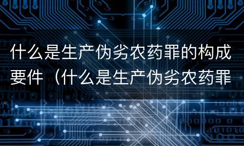 什么是生产伪劣农药罪的构成要件（什么是生产伪劣农药罪的构成要件之一）
