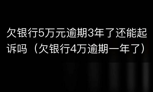 欠银行5万元逾期3年了还能起诉吗（欠银行4万逾期一年了）
