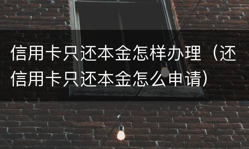 信用卡只还本金怎样办理（还信用卡只还本金怎么申请）