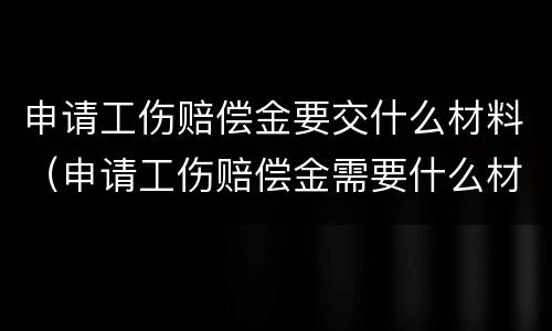 申请工伤赔偿金要交什么材料（申请工伤赔偿金需要什么材料）