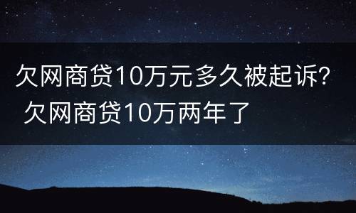 欠网商贷10万元多久被起诉？ 欠网商贷10万两年了