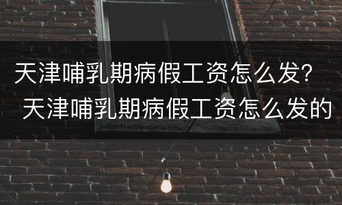 天津哺乳期病假工资怎么发？ 天津哺乳期病假工资怎么发的