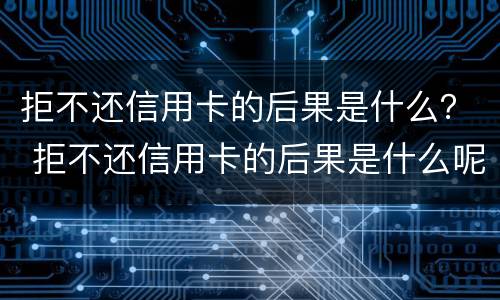 拒不还信用卡的后果是什么？ 拒不还信用卡的后果是什么呢