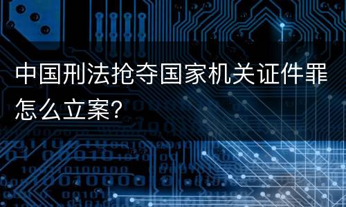 中国刑法抢夺国家机关证件罪怎么立案？