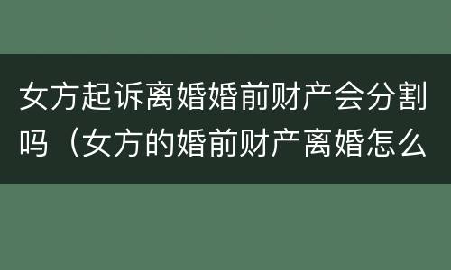 女方起诉离婚婚前财产会分割吗（女方的婚前财产离婚怎么分）