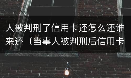 人被判刑了信用卡还怎么还谁来还（当事人被判刑后信用卡怎么还）