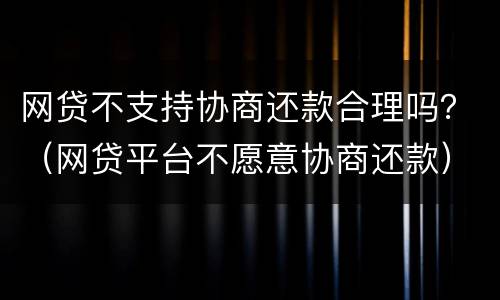网贷不支持协商还款合理吗？（网贷平台不愿意协商还款）
