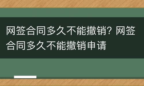 网签合同多久不能撤销? 网签合同多久不能撤销申请