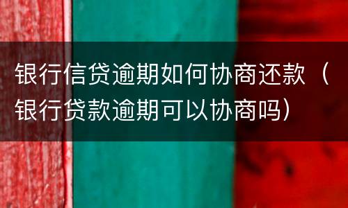 银行信贷逾期如何协商还款（银行贷款逾期可以协商吗）