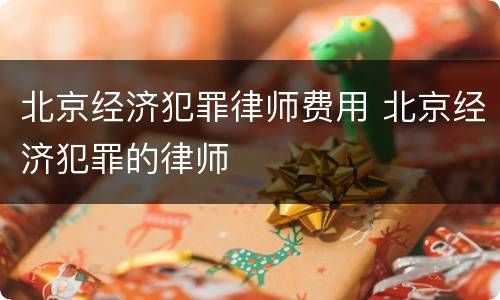 北京经济犯罪律师费用 北京经济犯罪的律师