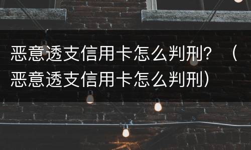 恶意透支信用卡怎么判刑？（恶意透支信用卡怎么判刑）