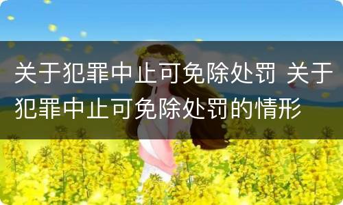 关于犯罪中止可免除处罚 关于犯罪中止可免除处罚的情形