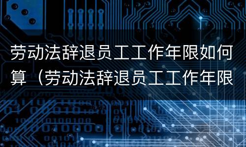 劳动法辞退员工工作年限如何算（劳动法辞退员工工作年限如何算的）