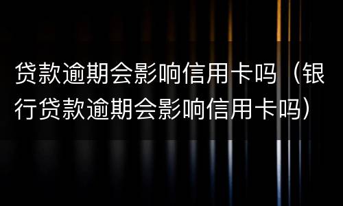 贷款逾期会影响信用卡吗（银行贷款逾期会影响信用卡吗）
