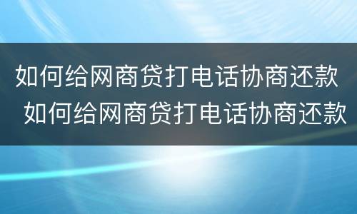 如何给网商贷打电话协商还款 如何给网商贷打电话协商还款电话