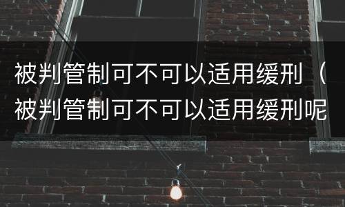 被判管制可不可以适用缓刑（被判管制可不可以适用缓刑呢）