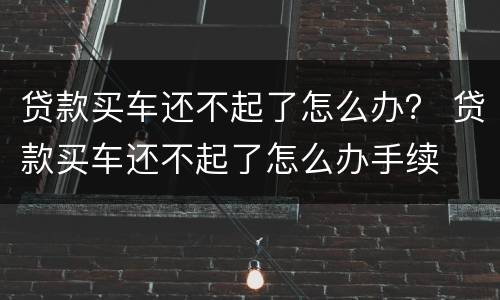 贷款买车还不起了怎么办？ 贷款买车还不起了怎么办手续