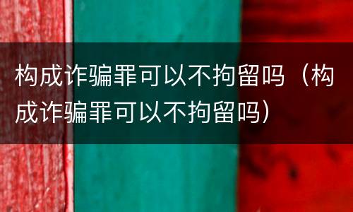 构成诈骗罪可以不拘留吗（构成诈骗罪可以不拘留吗）