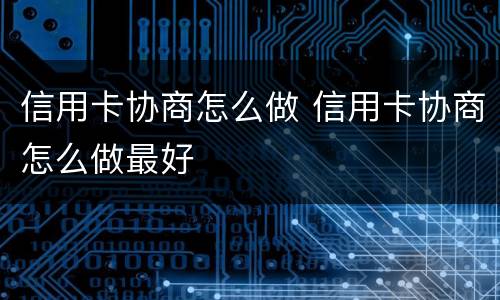 信用卡协商怎么做 信用卡协商怎么做最好