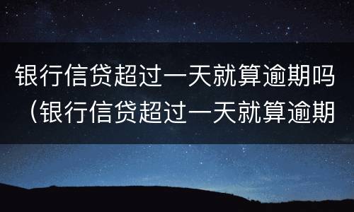 银行信贷超过一天就算逾期吗（银行信贷超过一天就算逾期吗知乎）